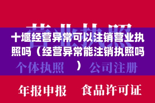 十堰经营异常可以注销营业执照吗（经营异常能注销执照吗）