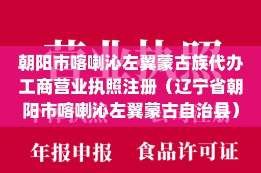 朝阳市喀喇沁左翼蒙古族代办工商营业执照注册（辽宁省朝阳市喀喇沁左翼蒙古自治县）
