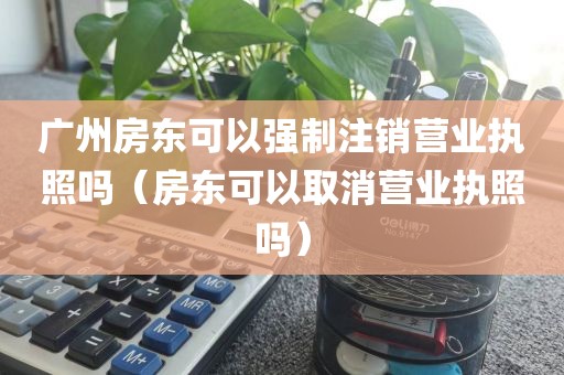 广州房东可以强制注销营业执照吗（房东可以取消营业执照吗）