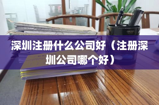 深圳注册什么公司好(注册深圳公司哪个好)