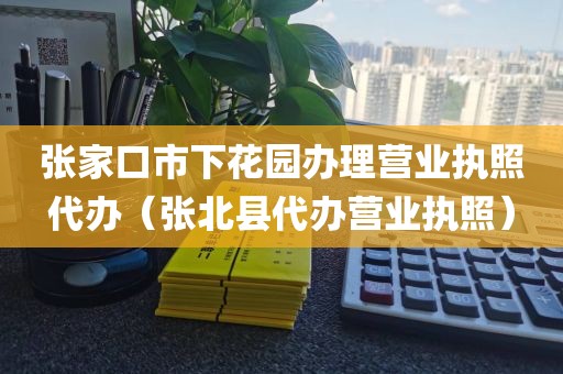 张家口市下花园办理营业执照代办（张北县代办营业执照）