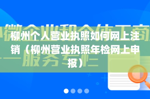 柳州个人营业执照如何网上注销（柳州营业执照年检网上申报）