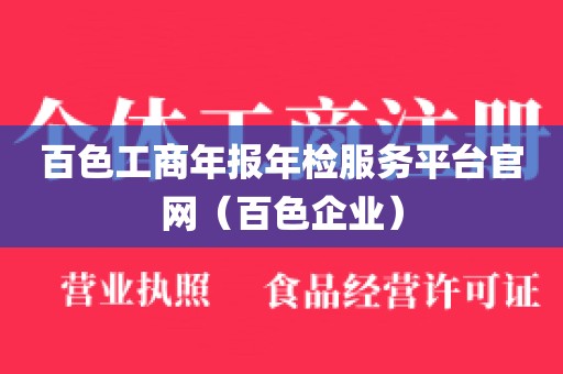 百色工商年报年检服务平台官网（百色企业）