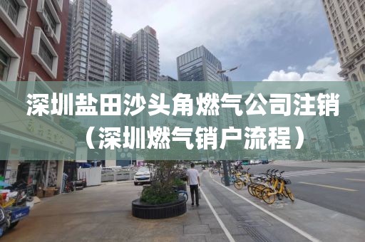 深圳盐田沙头角燃气公司注销（深圳燃气销户流程）