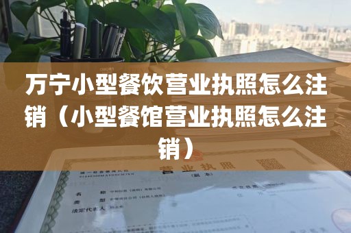 万宁小型餐饮营业执照怎么注销（小型餐馆营业执照怎么注销）