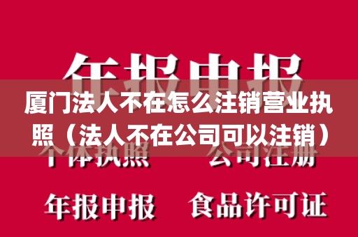 厦门法人不在怎么注销营业执照（法人不在公司可以注销）