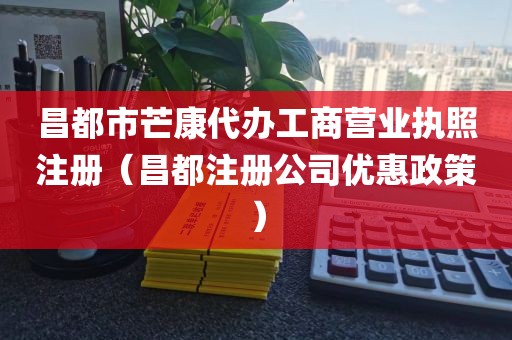 昌都市芒康代办工商营业执照注册（昌都注册公司优惠政策）