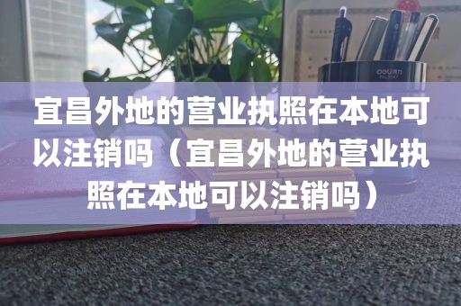 宜昌外地的营业执照在本地可以注销吗（宜昌外地的营业执照在本地可以注销吗）