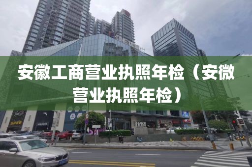 安徽工商营业执照年检（安微营业执照年检）