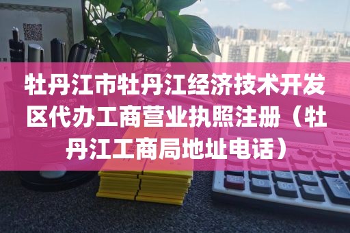 牡丹江市牡丹江经济技术开发区代办工商营业执照注册(牡丹江工商局地址电话)