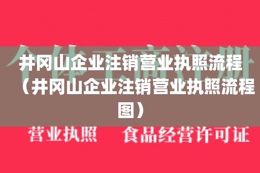 井冈山企业注销营业执照流程（井冈山企业注销营业执照流程图）