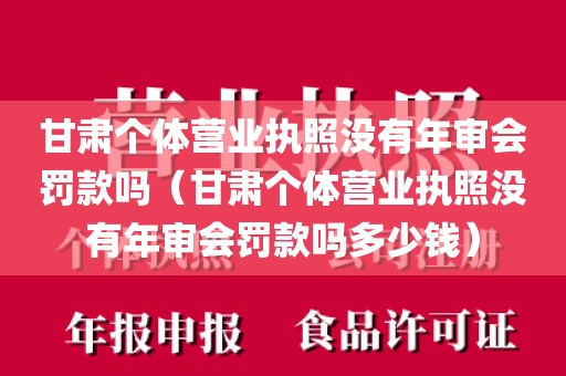 甘肃个体营业执照没有年审会罚款吗(甘肃个体营业执照没有年审会罚款吗多少钱)