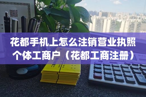 花都手机上怎么注销营业执照个体工商户（花都工商注册）