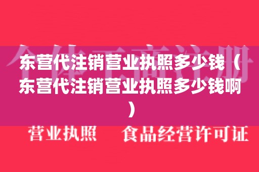 东营代注销营业执照多少钱（东营代注销营业执照多少钱啊）