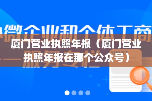 厦门营业执照年报(厦门营业执照年报在那个公众号)