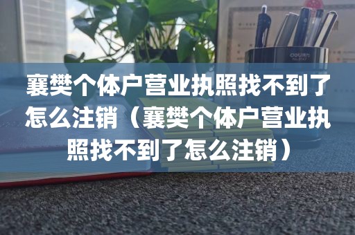 襄樊个体户营业执照找不到了怎么注销（襄樊个体户营业执照找不到了怎么注销）