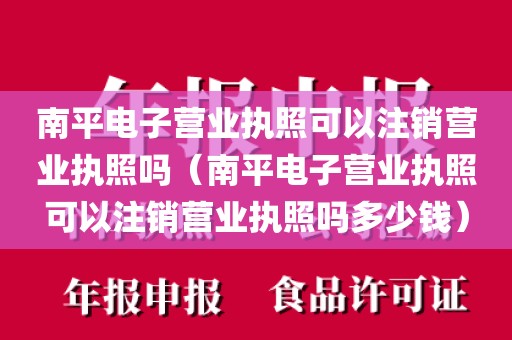 南平电子营业执照可以注销营业执照吗（南平电子营业执照可以注销营业执照吗多少钱）
