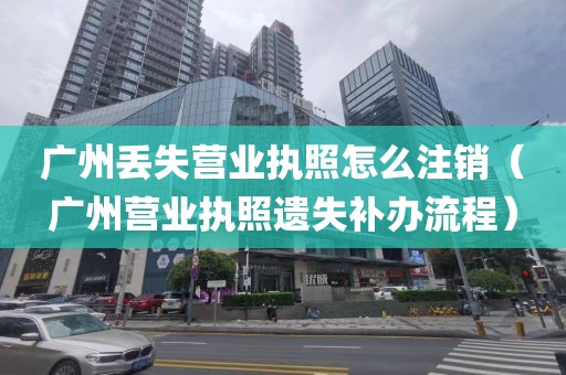 广州丢失营业执照怎么注销（广州营业执照遗失补办流程）