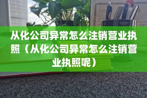 从化公司异常怎么注销营业执照（从化公司异常怎么注销营业执照呢）