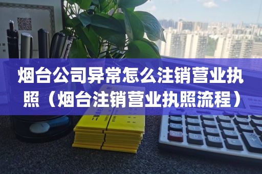 烟台公司异常怎么注销营业执照（烟台注销营业执照流程）