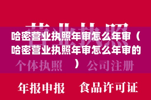 哈密营业执照年审怎么年审（哈密营业执照年审怎么年审的）