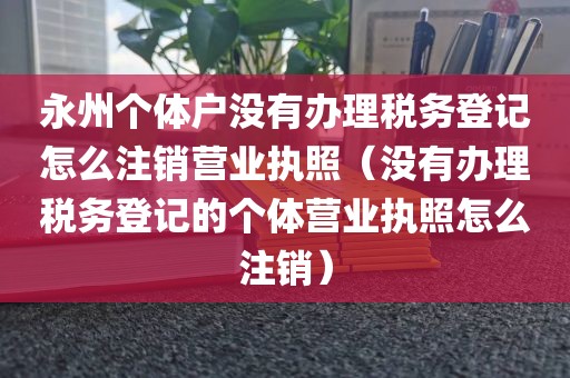 永州个体户没有办理税务登记怎么注销营业执照（没有办理税务登记的个体营业执照怎么注销）