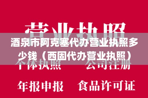酒泉市阿克塞代办营业执照多少钱（西固代办营业执照）