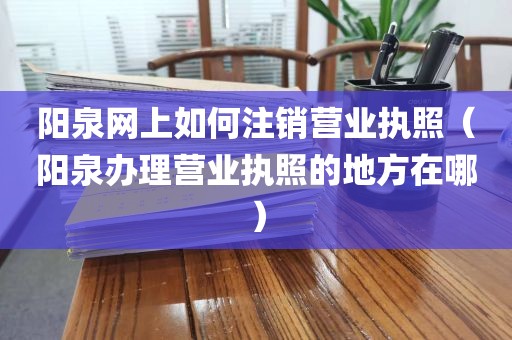 阳泉网上如何注销营业执照（阳泉办理营业执照的地方在哪）