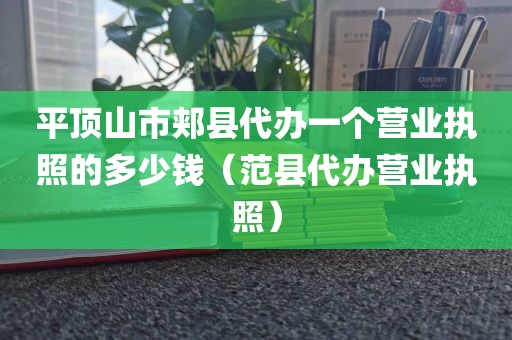平顶山市郏县代办一个营业执照的多少钱(范县代办营业执照)