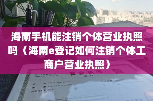 海南手机能注销个体营业执照吗（海南e登记如何注销个体工商户营业执照）