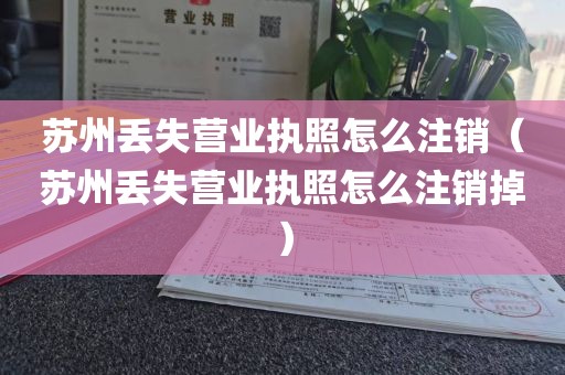 苏州丢失营业执照怎么注销（苏州丢失营业执照怎么注销掉）