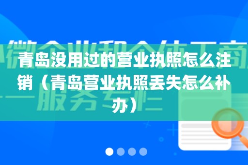 青岛没用过的营业执照怎么注销（青岛营业执照丢失怎么补办）