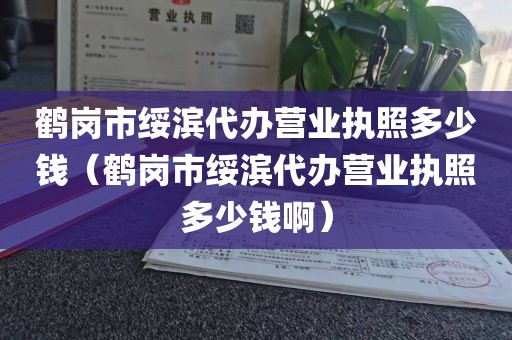 鹤岗市绥滨代办营业执照多少钱（鹤岗市绥滨代办营业执照多少钱啊）