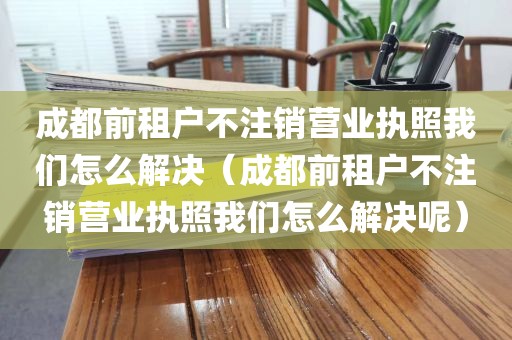 成都前租户不注销营业执照我们怎么解决(成都前租户不注销营业执照我们怎么解决呢)