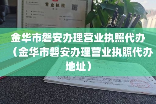 金华市磐安办理营业执照代办（金华市磐安办理营业执照代办地址）