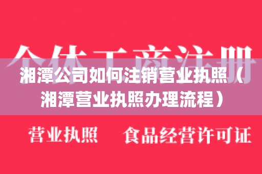 湘潭公司如何注销营业执照（湘潭营业执照办理流程）