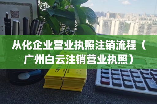 从化企业营业执照注销流程（广州白云注销营业执照）