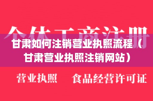 甘肃如何注销营业执照流程（甘肃营业执照注销网站）