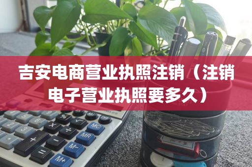 吉安电商营业执照注销（注销电子营业执照要多久）
