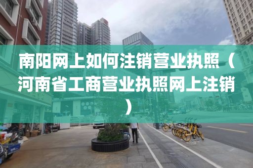 南阳网上如何注销营业执照(河南省工商营业执照网上注销)