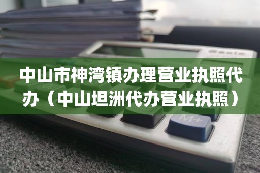 中山市神湾镇办理营业执照代办（中山坦洲代办营业执照）
