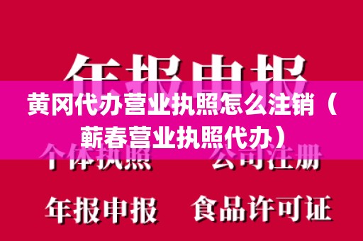 黄冈代办营业执照怎么注销（蕲春营业执照代办）