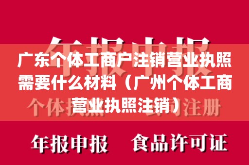 广东个体工商户注销营业执照需要什么材料（广州个体工商营业执照注销）
