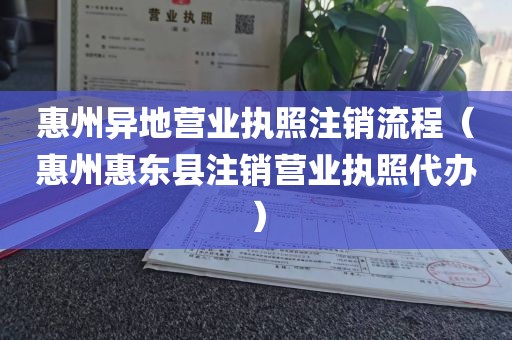 惠州异地营业执照注销流程(惠州惠东县注销营业执照代办)