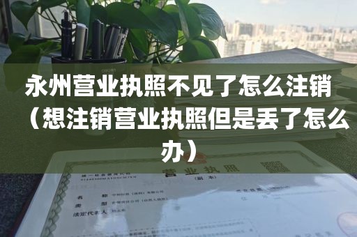永州营业执照不见了怎么注销（想注销营业执照但是丢了怎么办）