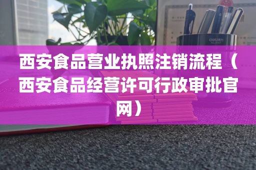 西安食品营业执照注销流程（西安食品经营许可行政审批官网）