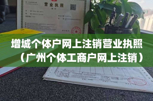 增城个体户网上注销营业执照(广州个体工商户网上注销)