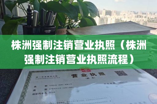 株洲强制注销营业执照（株洲强制注销营业执照流程）