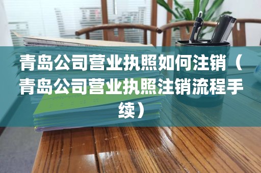 青岛公司营业执照如何注销（青岛公司营业执照注销流程手续）