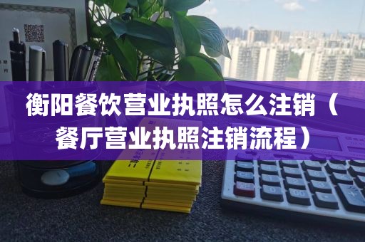 衡阳餐饮营业执照怎么注销（餐厅营业执照注销流程）